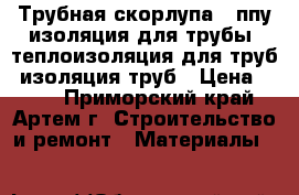 Трубная скорлупа , ппу изоляция для трубы, теплоизоляция для труб, изоляция труб › Цена ­ 150 - Приморский край, Артем г. Строительство и ремонт » Материалы   